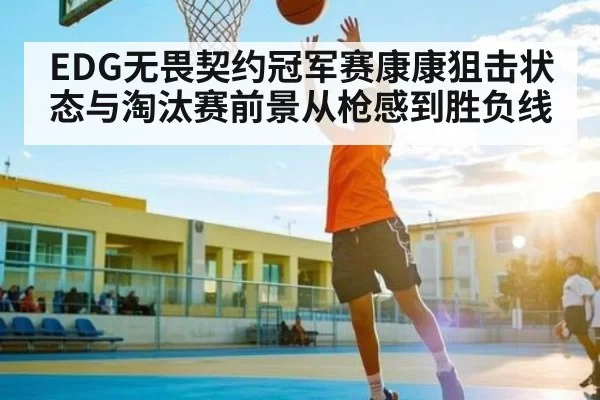 EDG无畏契约冠军赛康康狙击状态与淘汰赛前景从枪感到胜负线