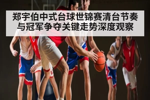 郑宇伯中式台球世锦赛清台节奏与冠军争夺关键走势深度观察