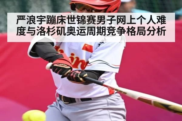 严浪宇蹦床世锦赛男子网上个人难度与洛杉矶奥运周期竞争格局分析